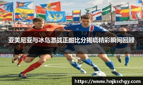 亚美尼亚与冰岛激战正酣比分揭晓精彩瞬间回顾