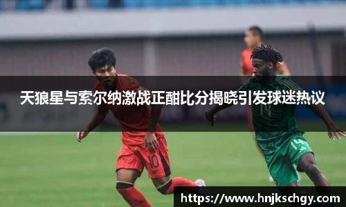 天狼星与索尔纳激战正酣比分揭晓引发球迷热议