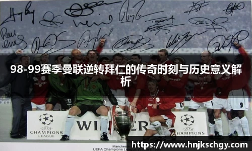 98-99赛季曼联逆转拜仁的传奇时刻与历史意义解析