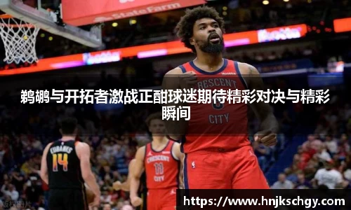 鹈鹕与开拓者激战正酣球迷期待精彩对决与精彩瞬间