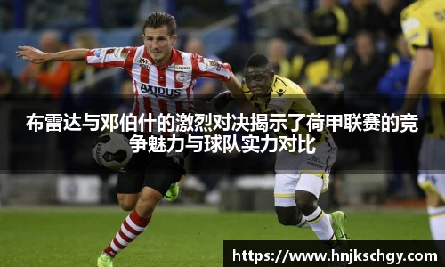 布雷达与邓伯什的激烈对决揭示了荷甲联赛的竞争魅力与球队实力对比