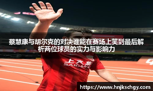 蔡慧康与胡尔克的对决谁能在赛场上笑到最后解析两位球员的实力与影响力