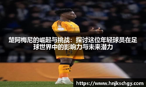 楚阿梅尼的崛起与挑战：探讨这位年轻球员在足球世界中的影响力与未来潜力